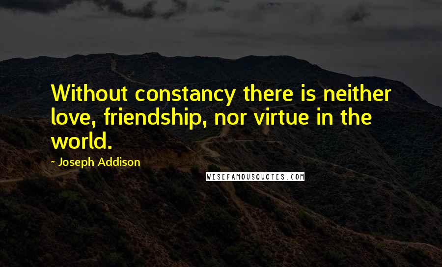 Joseph Addison Quotes: Without constancy there is neither love, friendship, nor virtue in the world.