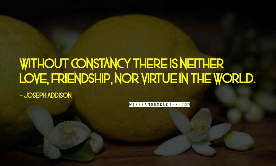 Joseph Addison Quotes: Without constancy there is neither love, friendship, nor virtue in the world.