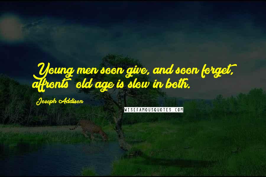 Joseph Addison Quotes: Young men soon give, and soon forget, affronts; old age is slow in both.
