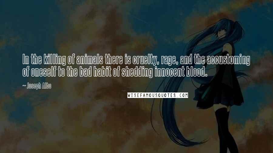 Joseph Albo Quotes: In the killing of animals there is cruelty, rage, and the accustoming of oneself to the bad habit of shedding innocent blood.