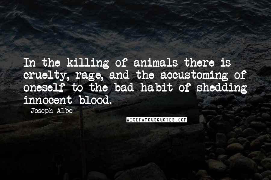 Joseph Albo Quotes: In the killing of animals there is cruelty, rage, and the accustoming of oneself to the bad habit of shedding innocent blood.