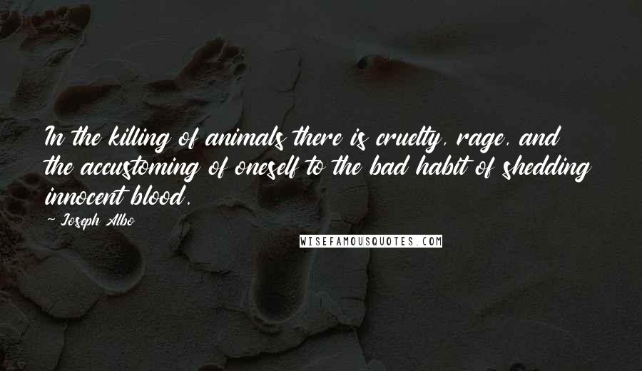 Joseph Albo Quotes: In the killing of animals there is cruelty, rage, and the accustoming of oneself to the bad habit of shedding innocent blood.