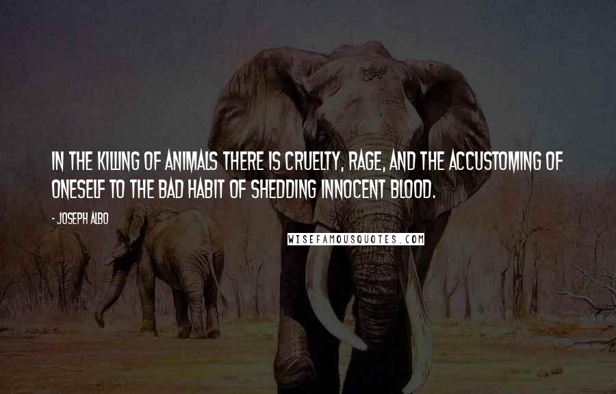 Joseph Albo Quotes: In the killing of animals there is cruelty, rage, and the accustoming of oneself to the bad habit of shedding innocent blood.