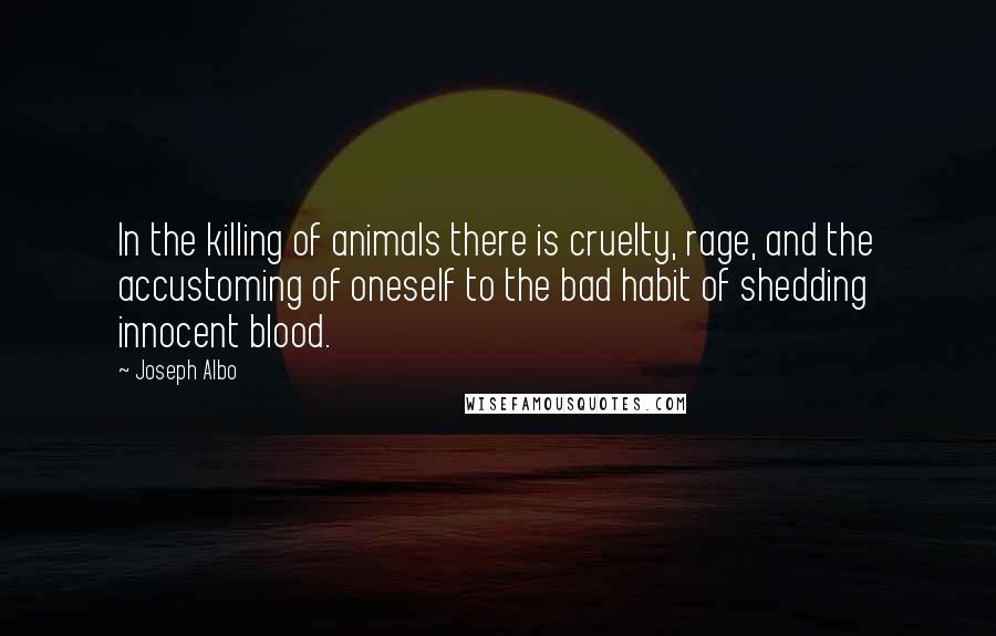 Joseph Albo Quotes: In the killing of animals there is cruelty, rage, and the accustoming of oneself to the bad habit of shedding innocent blood.