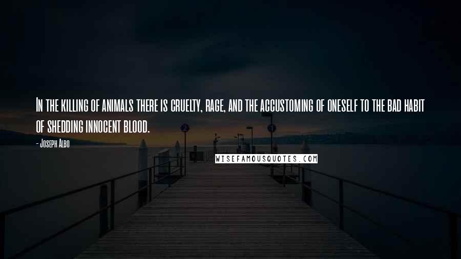 Joseph Albo Quotes: In the killing of animals there is cruelty, rage, and the accustoming of oneself to the bad habit of shedding innocent blood.