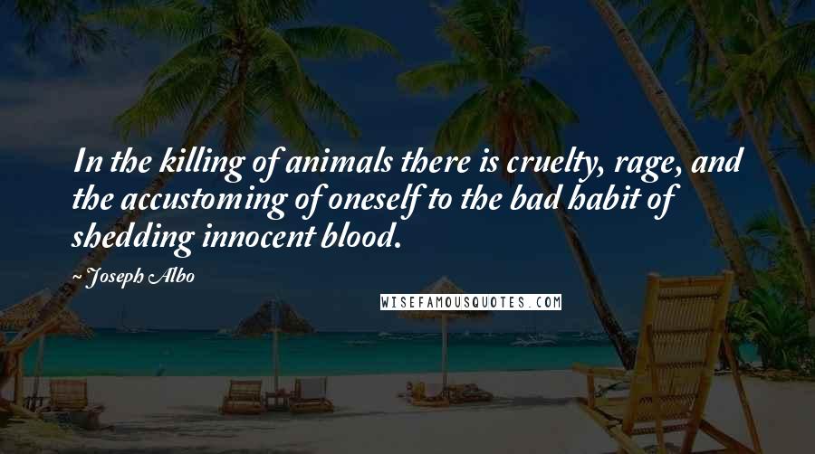 Joseph Albo Quotes: In the killing of animals there is cruelty, rage, and the accustoming of oneself to the bad habit of shedding innocent blood.