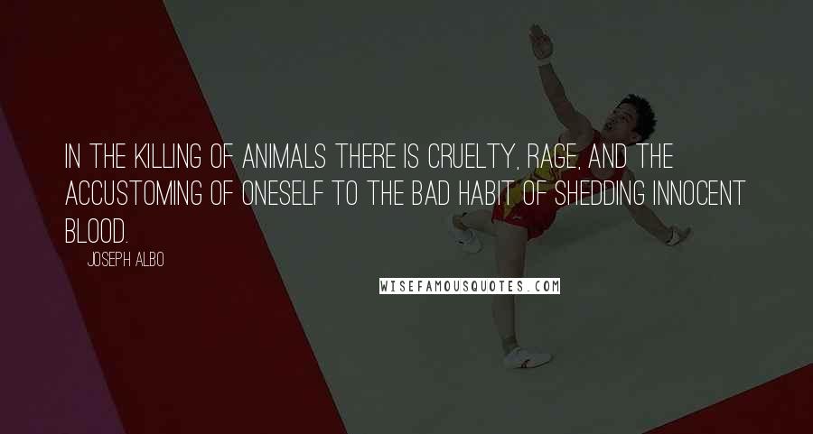 Joseph Albo Quotes: In the killing of animals there is cruelty, rage, and the accustoming of oneself to the bad habit of shedding innocent blood.