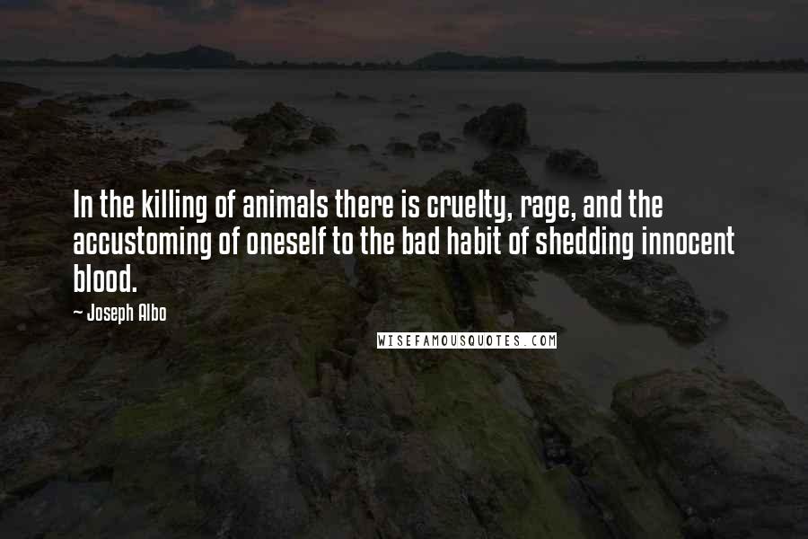 Joseph Albo Quotes: In the killing of animals there is cruelty, rage, and the accustoming of oneself to the bad habit of shedding innocent blood.
