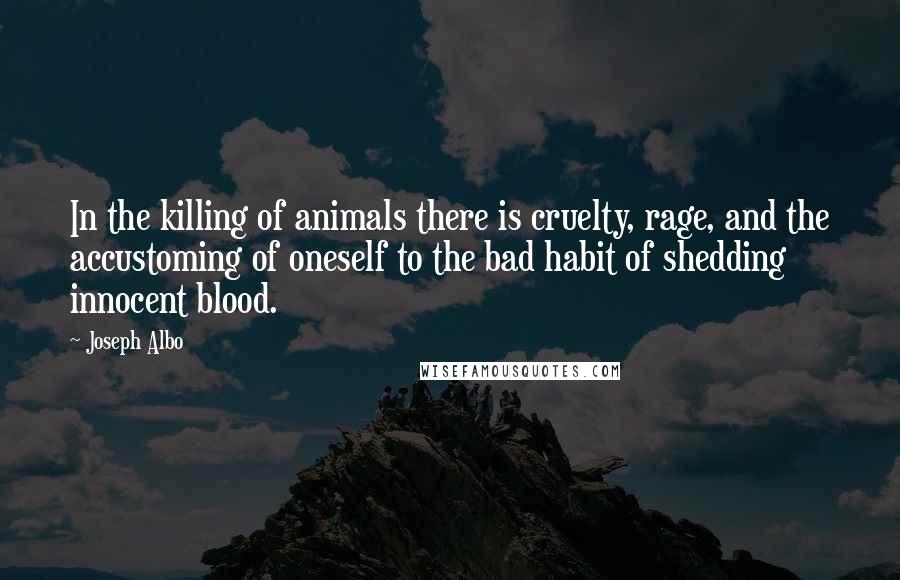 Joseph Albo Quotes: In the killing of animals there is cruelty, rage, and the accustoming of oneself to the bad habit of shedding innocent blood.