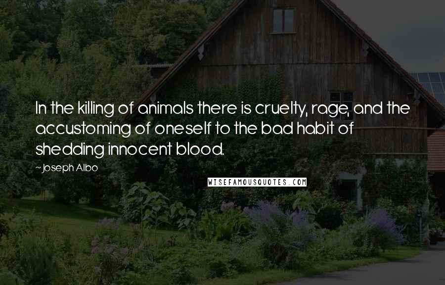 Joseph Albo Quotes: In the killing of animals there is cruelty, rage, and the accustoming of oneself to the bad habit of shedding innocent blood.