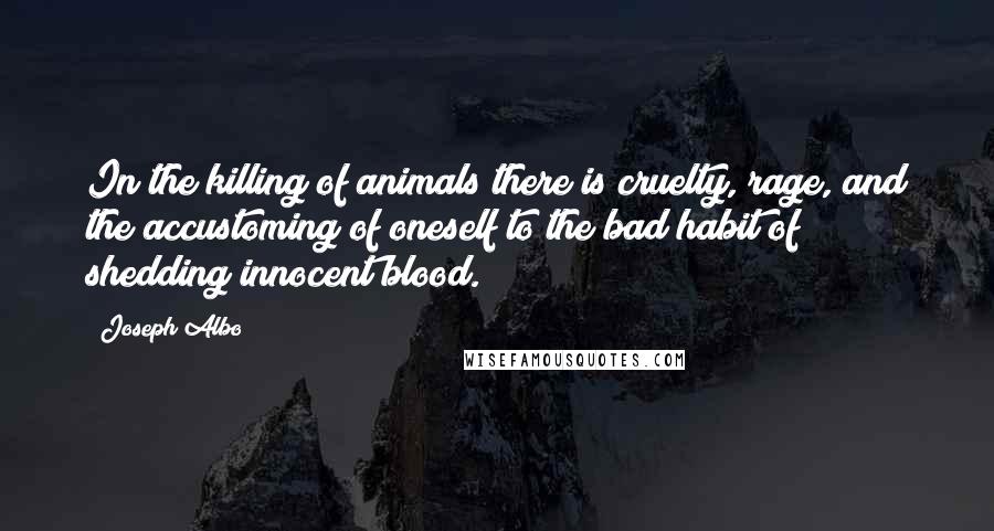 Joseph Albo Quotes: In the killing of animals there is cruelty, rage, and the accustoming of oneself to the bad habit of shedding innocent blood.