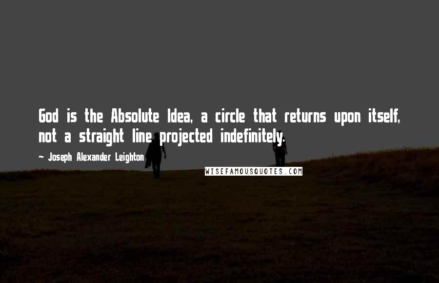 Joseph Alexander Leighton Quotes: God is the Absolute Idea, a circle that returns upon itself, not a straight line projected indefinitely.