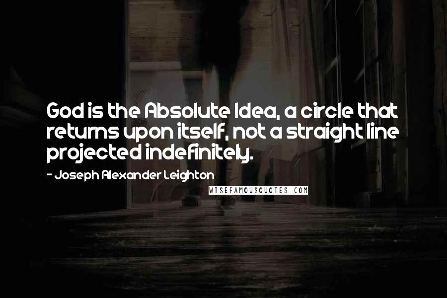 Joseph Alexander Leighton Quotes: God is the Absolute Idea, a circle that returns upon itself, not a straight line projected indefinitely.
