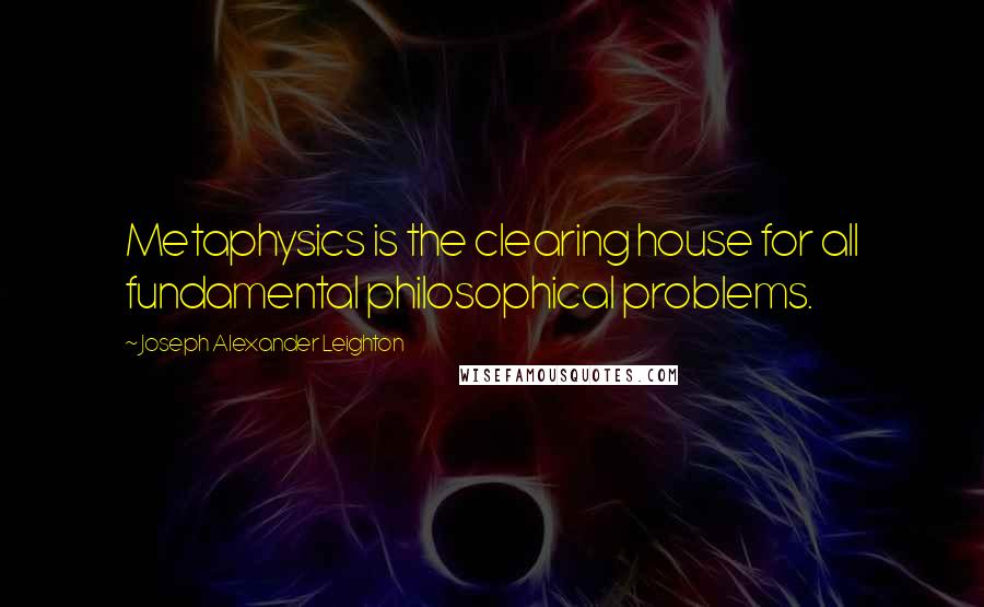Joseph Alexander Leighton Quotes: Metaphysics is the clearing house for all fundamental philosophical problems.