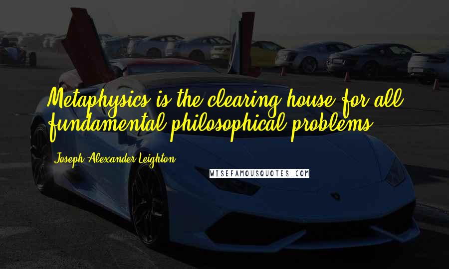 Joseph Alexander Leighton Quotes: Metaphysics is the clearing house for all fundamental philosophical problems.