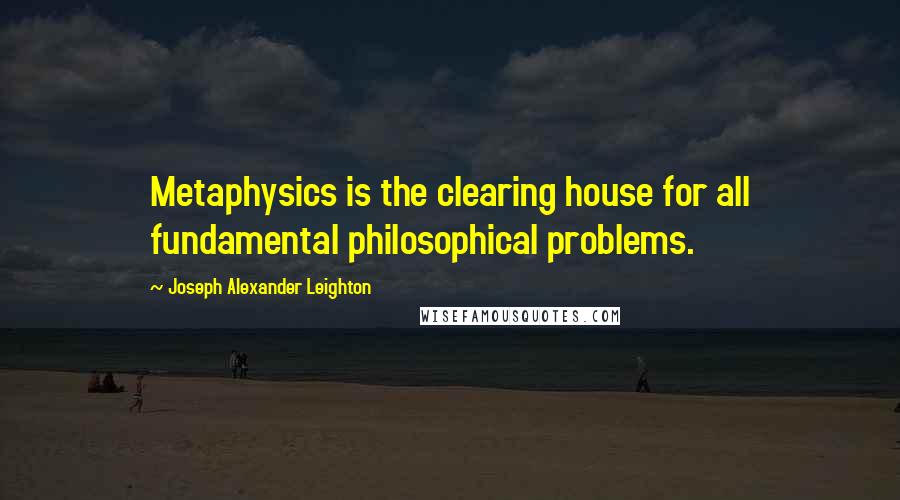 Joseph Alexander Leighton Quotes: Metaphysics is the clearing house for all fundamental philosophical problems.