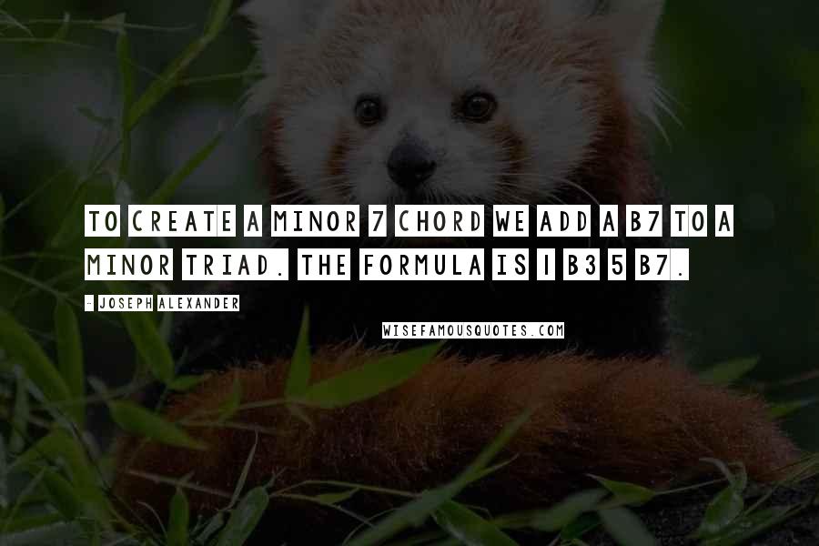 Joseph Alexander Quotes: To create a minor 7 chord we add a b7 to a minor triad. The formula is 1 b3 5 b7.