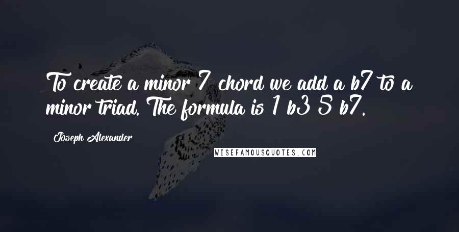 Joseph Alexander Quotes: To create a minor 7 chord we add a b7 to a minor triad. The formula is 1 b3 5 b7.