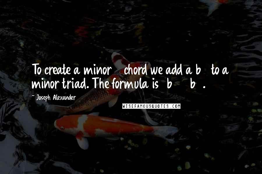 Joseph Alexander Quotes: To create a minor 7 chord we add a b7 to a minor triad. The formula is 1 b3 5 b7.