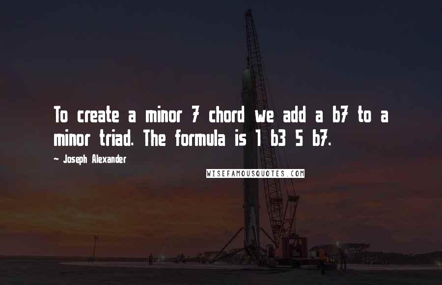 Joseph Alexander Quotes: To create a minor 7 chord we add a b7 to a minor triad. The formula is 1 b3 5 b7.