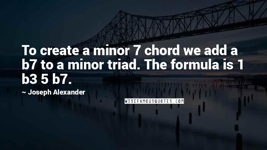 Joseph Alexander Quotes: To create a minor 7 chord we add a b7 to a minor triad. The formula is 1 b3 5 b7.