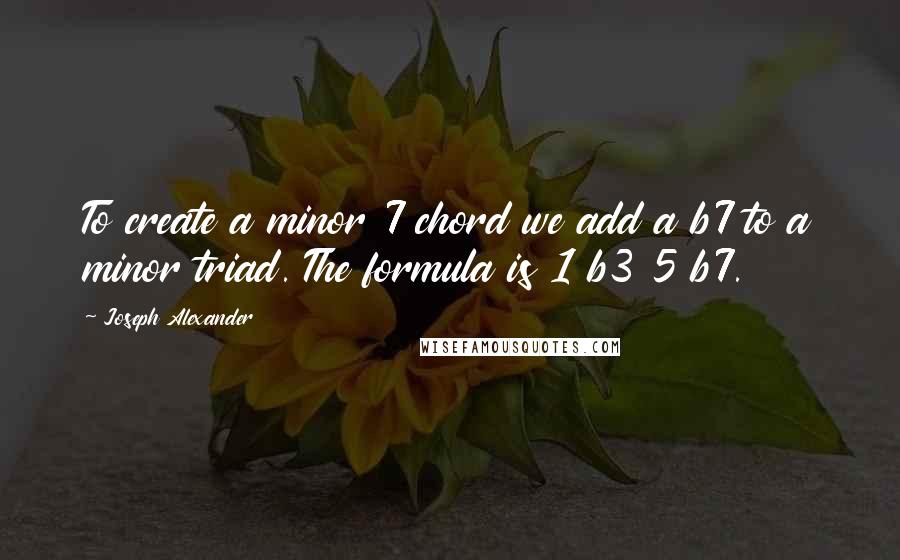 Joseph Alexander Quotes: To create a minor 7 chord we add a b7 to a minor triad. The formula is 1 b3 5 b7.