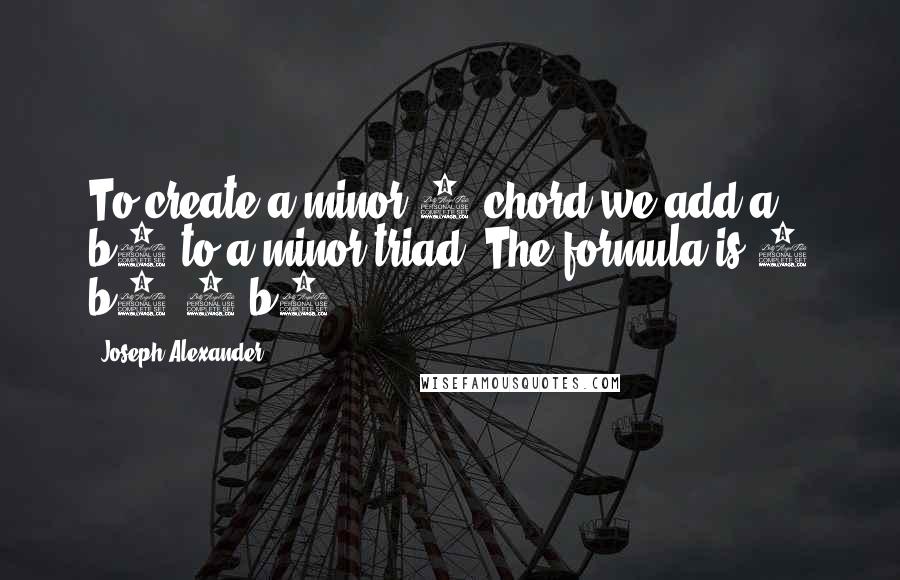 Joseph Alexander Quotes: To create a minor 7 chord we add a b7 to a minor triad. The formula is 1 b3 5 b7.