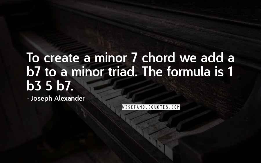 Joseph Alexander Quotes: To create a minor 7 chord we add a b7 to a minor triad. The formula is 1 b3 5 b7.