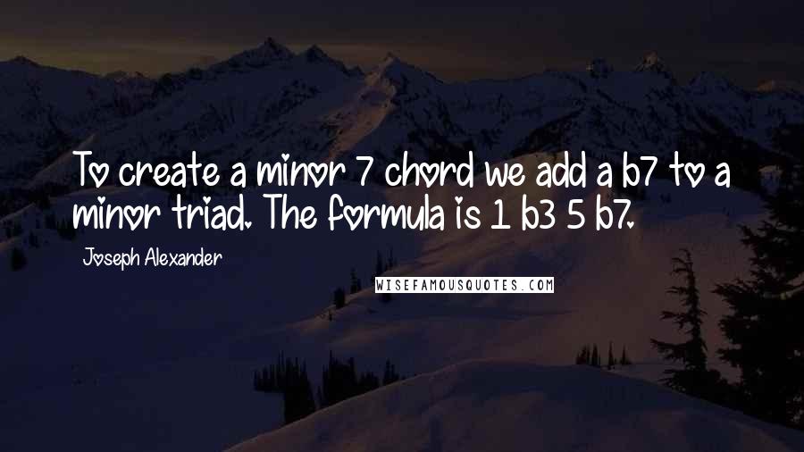 Joseph Alexander Quotes: To create a minor 7 chord we add a b7 to a minor triad. The formula is 1 b3 5 b7.