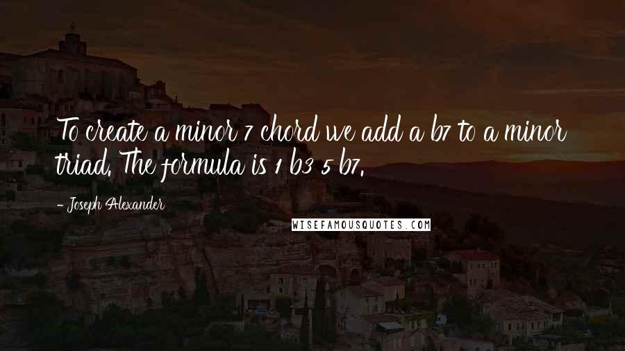 Joseph Alexander Quotes: To create a minor 7 chord we add a b7 to a minor triad. The formula is 1 b3 5 b7.