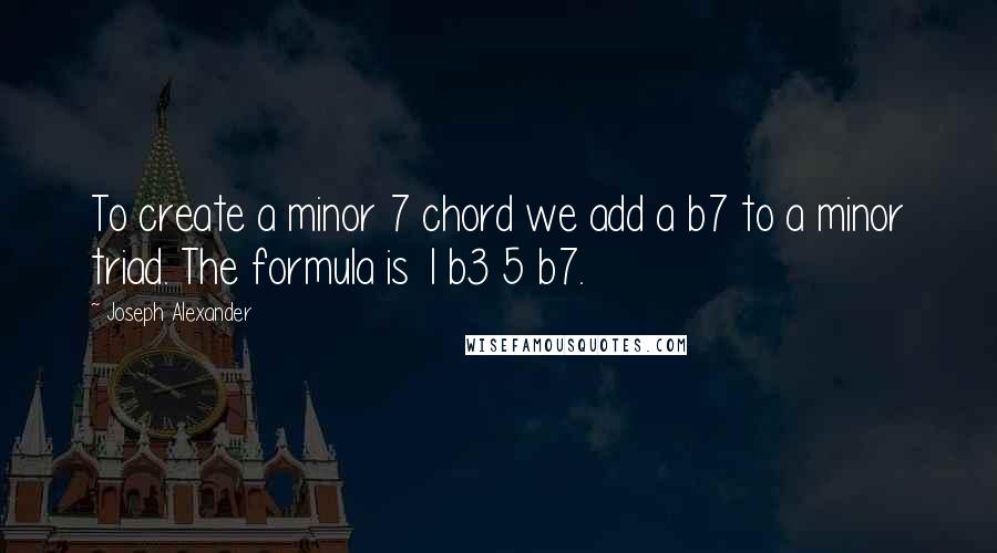 Joseph Alexander Quotes: To create a minor 7 chord we add a b7 to a minor triad. The formula is 1 b3 5 b7.