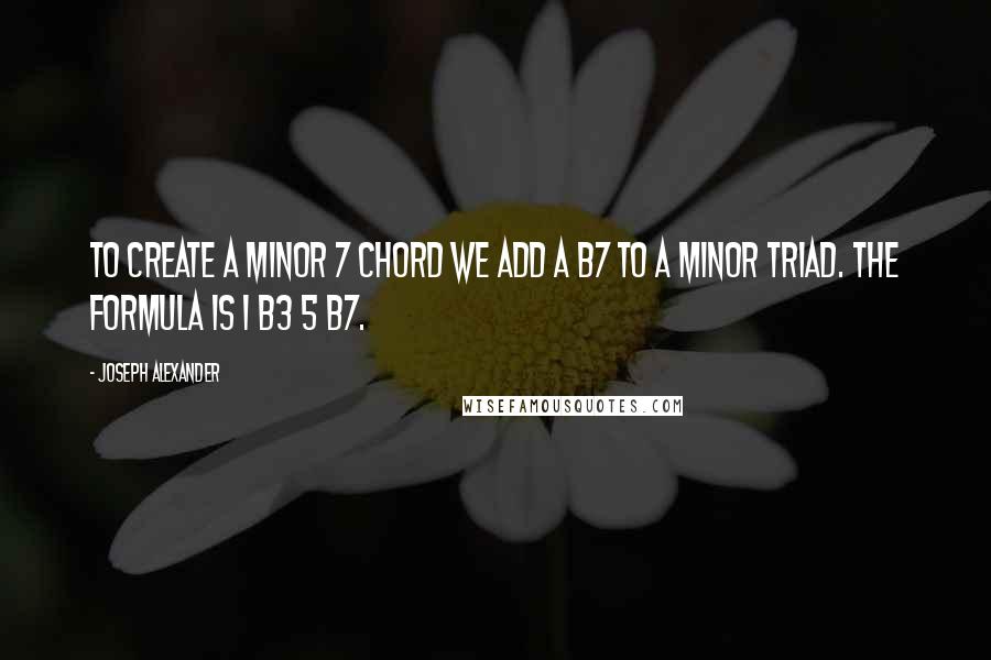 Joseph Alexander Quotes: To create a minor 7 chord we add a b7 to a minor triad. The formula is 1 b3 5 b7.