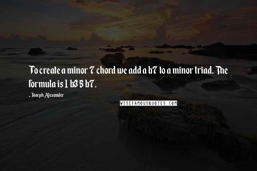 Joseph Alexander Quotes: To create a minor 7 chord we add a b7 to a minor triad. The formula is 1 b3 5 b7.