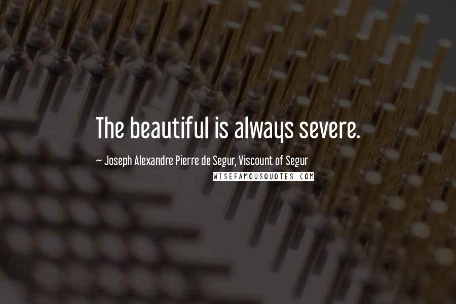 Joseph Alexandre Pierre De Segur, Viscount Of Segur Quotes: The beautiful is always severe.