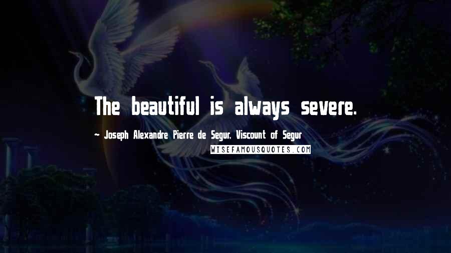 Joseph Alexandre Pierre De Segur, Viscount Of Segur Quotes: The beautiful is always severe.