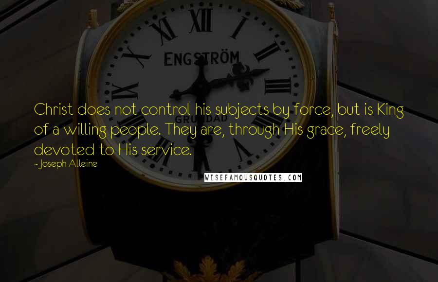 Joseph Alleine Quotes: Christ does not control his subjects by force, but is King of a willing people. They are, through His grace, freely devoted to His service.