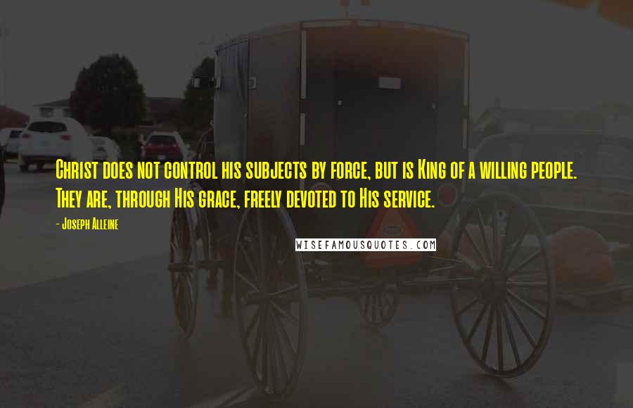 Joseph Alleine Quotes: Christ does not control his subjects by force, but is King of a willing people. They are, through His grace, freely devoted to His service.