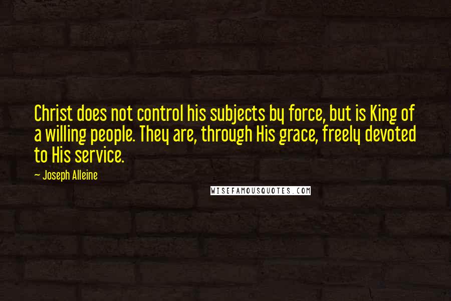 Joseph Alleine Quotes: Christ does not control his subjects by force, but is King of a willing people. They are, through His grace, freely devoted to His service.