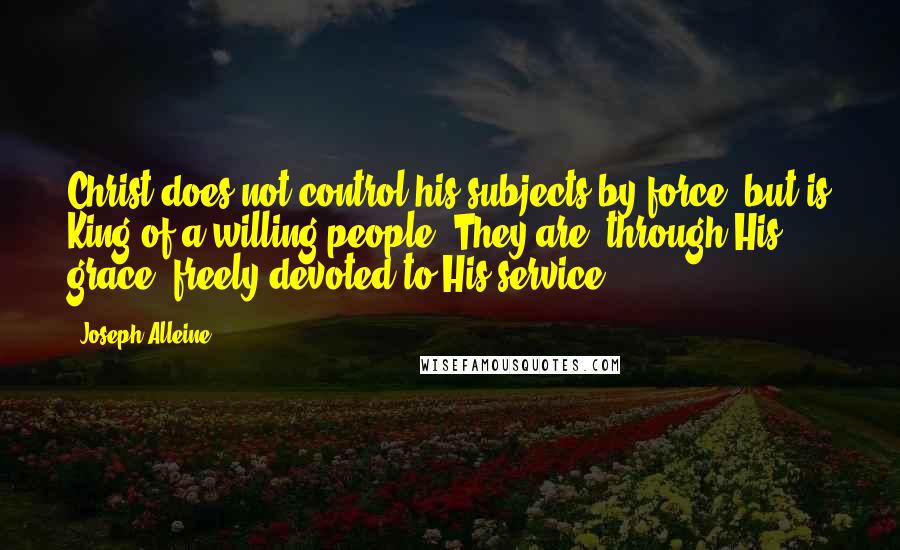 Joseph Alleine Quotes: Christ does not control his subjects by force, but is King of a willing people. They are, through His grace, freely devoted to His service.