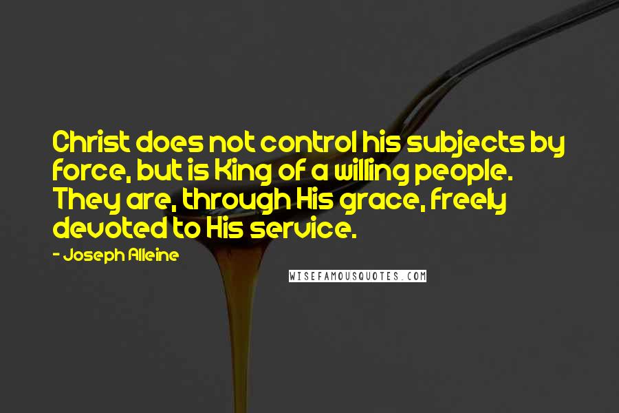 Joseph Alleine Quotes: Christ does not control his subjects by force, but is King of a willing people. They are, through His grace, freely devoted to His service.