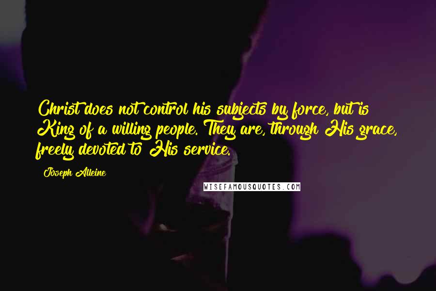 Joseph Alleine Quotes: Christ does not control his subjects by force, but is King of a willing people. They are, through His grace, freely devoted to His service.