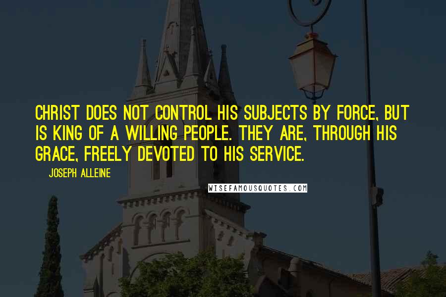 Joseph Alleine Quotes: Christ does not control his subjects by force, but is King of a willing people. They are, through His grace, freely devoted to His service.