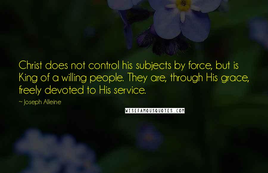 Joseph Alleine Quotes: Christ does not control his subjects by force, but is King of a willing people. They are, through His grace, freely devoted to His service.