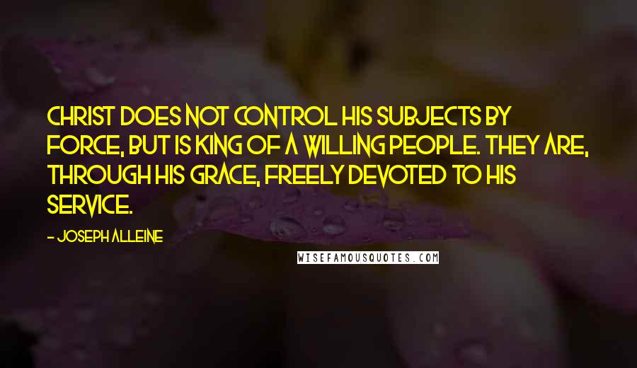 Joseph Alleine Quotes: Christ does not control his subjects by force, but is King of a willing people. They are, through His grace, freely devoted to His service.