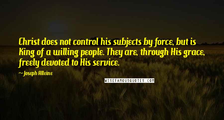 Joseph Alleine Quotes: Christ does not control his subjects by force, but is King of a willing people. They are, through His grace, freely devoted to His service.