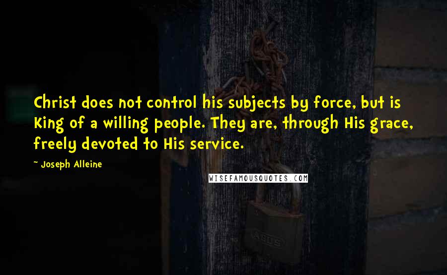 Joseph Alleine Quotes: Christ does not control his subjects by force, but is King of a willing people. They are, through His grace, freely devoted to His service.