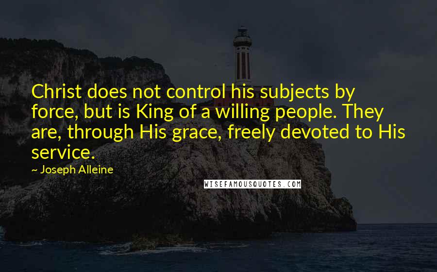 Joseph Alleine Quotes: Christ does not control his subjects by force, but is King of a willing people. They are, through His grace, freely devoted to His service.