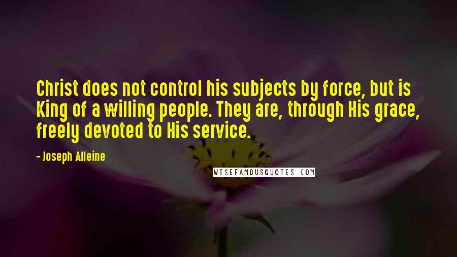 Joseph Alleine Quotes: Christ does not control his subjects by force, but is King of a willing people. They are, through His grace, freely devoted to His service.