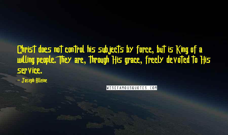 Joseph Alleine Quotes: Christ does not control his subjects by force, but is King of a willing people. They are, through His grace, freely devoted to His service.