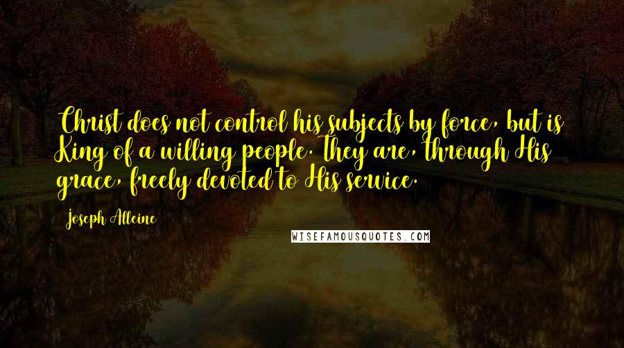 Joseph Alleine Quotes: Christ does not control his subjects by force, but is King of a willing people. They are, through His grace, freely devoted to His service.